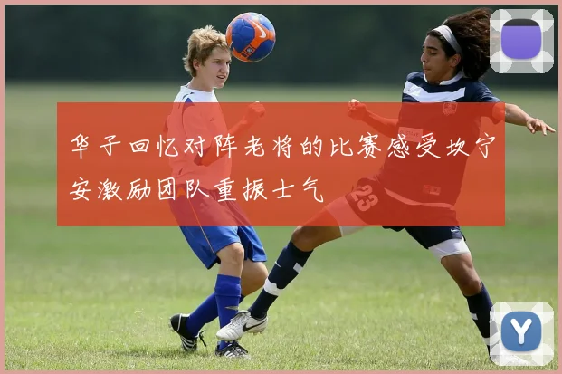 华子回忆对阵老将的比赛感受坎宁安激励团队重振士气