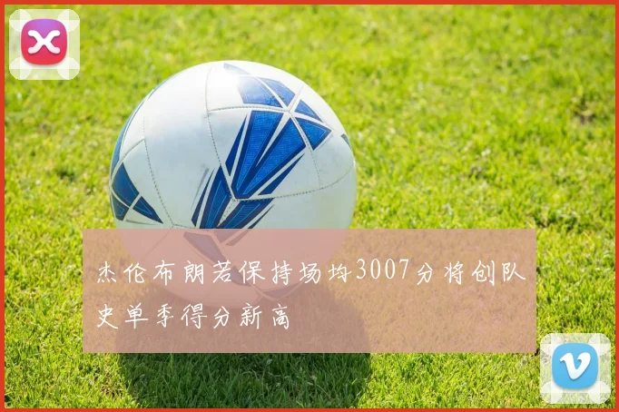 杰伦布朗若保持场均3007分将创队史单季得分新高