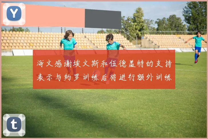 海文感谢埃文斯和伍德盖特的支持表示与约罗训练后将进行额外训练