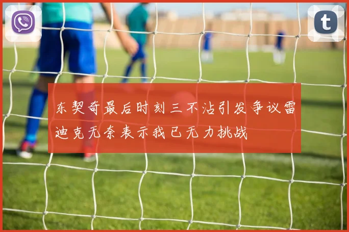 东契奇最后时刻三不沾引发争议雷迪克无奈表示我已无力挑战