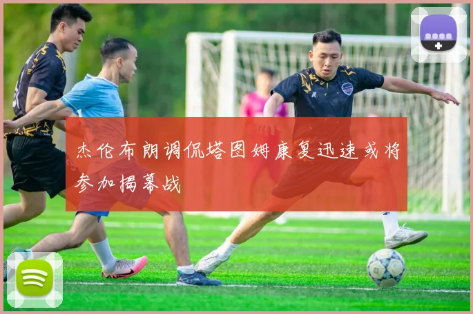 杰伦布朗调侃塔图姆康复迅速或将参加揭幕战