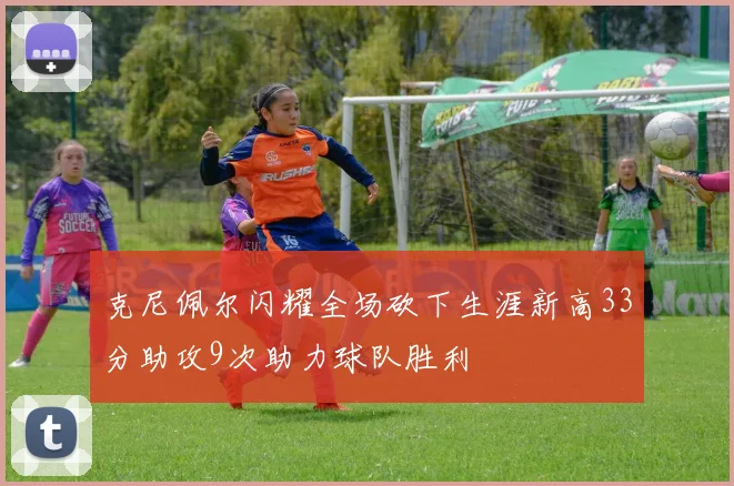 克尼佩尔闪耀全场砍下生涯新高33分助攻9次助力球队胜利