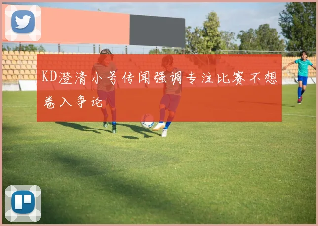 KD澄清小号传闻强调专注比赛不想卷入争论