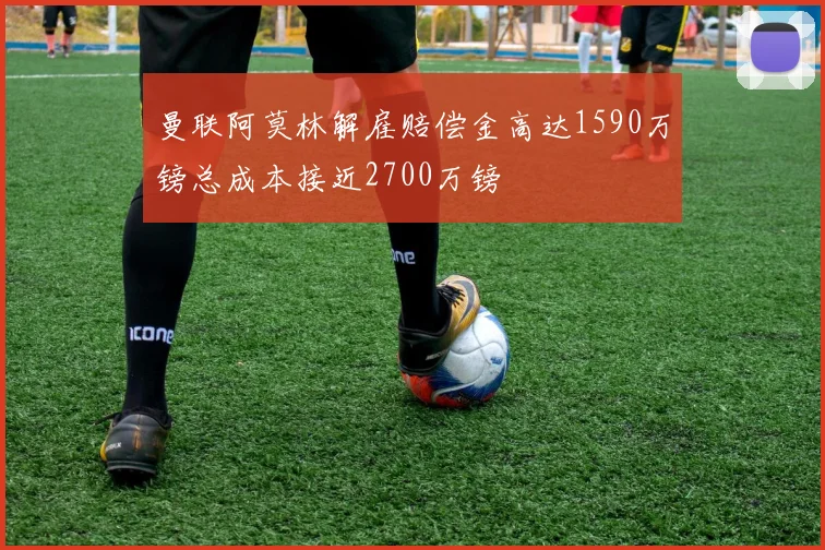 曼联阿莫林解雇赔偿金高达1590万镑总成本接近2700万镑