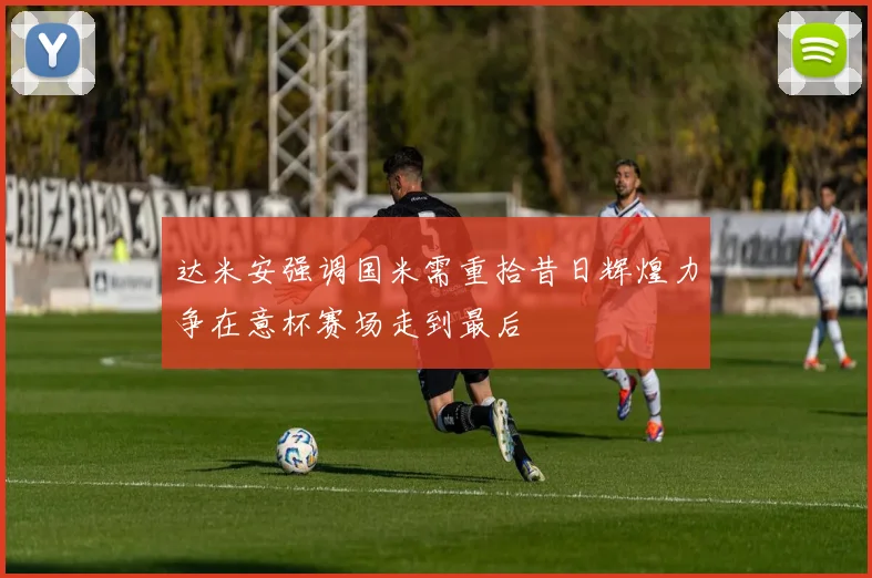 达米安强调国米需重拾昔日辉煌力争在意杯赛场走到最后