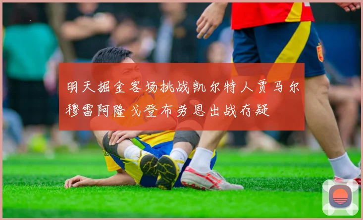 明天掘金客场挑战凯尔特人贾马尔穆雷阿隆戈登布劳恩出战存疑