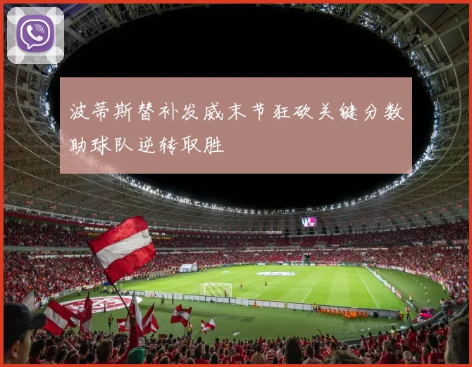 波蒂斯替补发威末节狂砍关键分数助球队逆转取胜