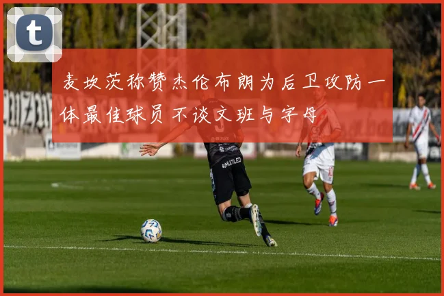 麦坎茨称赞杰伦布朗为后卫攻防一体最佳球员不谈文班与字母