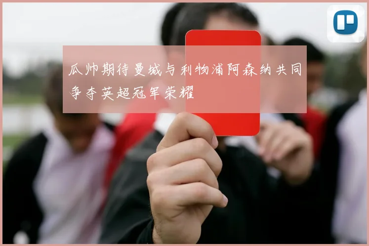 瓜帅期待曼城与利物浦阿森纳共同争夺英超冠军荣耀