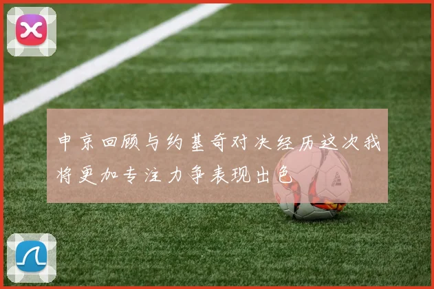 申京回顾与约基奇对决经历这次我将更加专注力争表现出色