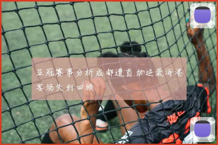 亚冠赛事分析成都遭首尔逆袭海港客场失利回顾