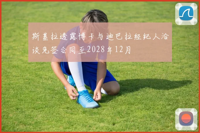 斯基拉透露博卡与迪巴拉经纪人洽谈免签合同至2028年12月
