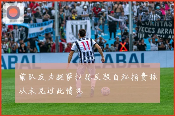 前队友力挺萨拉赫反驳自私指责称从未见过此情况