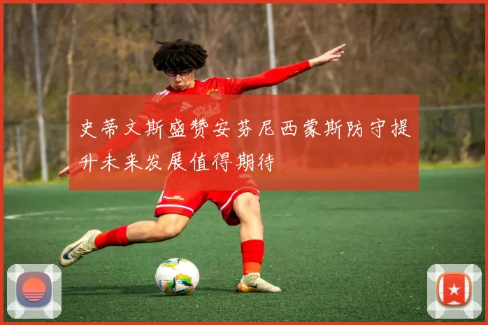 史蒂文斯盛赞安芬尼西蒙斯防守提升未来发展值得期待