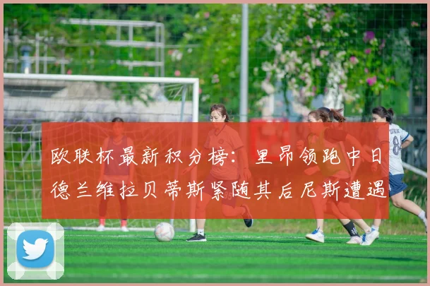 欧联杯最新积分榜：里昂领跑中日德兰维拉贝蒂斯紧随其后尼斯遭遇全败垫底