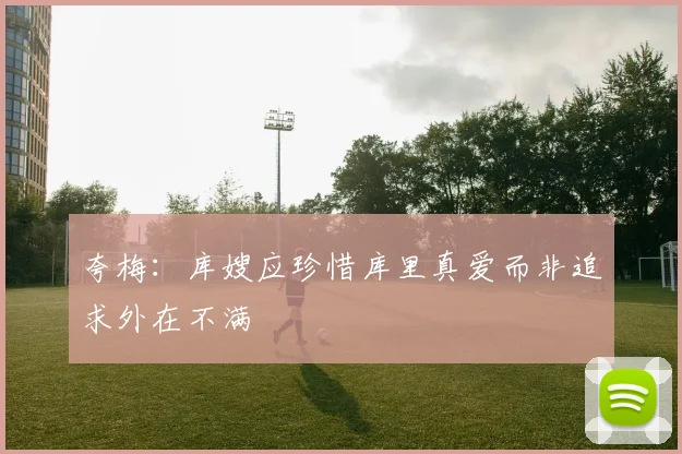 夸梅：库嫂应珍惜库里真爱而非追求外在不满