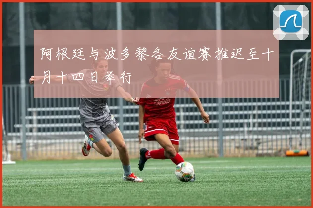 阿根廷与波多黎各友谊赛推迟至十月十四日举行