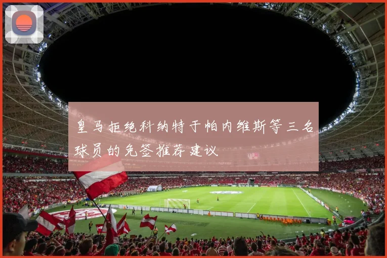 皇马拒绝科纳特于帕内维斯等三名球员的免签推荐建议