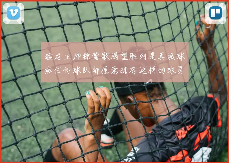 猛龙主帅称莺歌渴望胜利是真诚球痴任何球队都愿意拥有这样的球员
