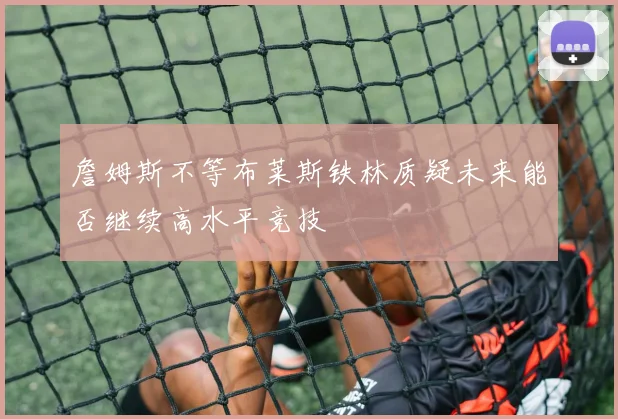 詹姆斯不等布莱斯铁林质疑未来能否继续高水平竞技