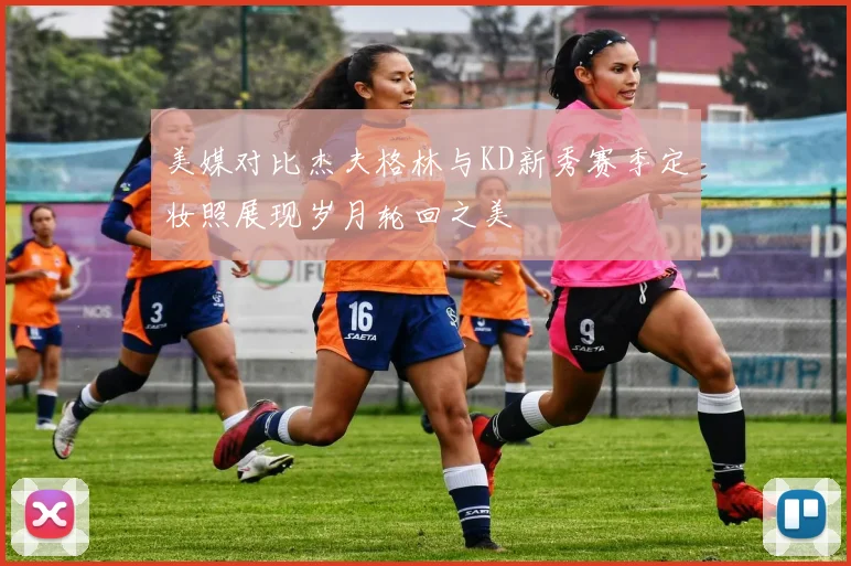 美媒对比杰夫格林与KD新秀赛季定妆照展现岁月轮回之美