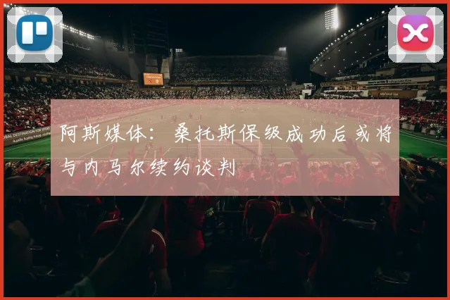 阿斯媒体：桑托斯保级成功后或将与内马尔续约谈判
